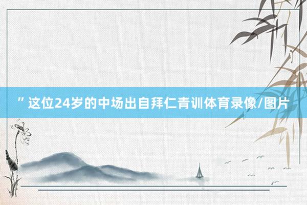 ”这位24岁的中场出自拜仁青训体育录像/图片