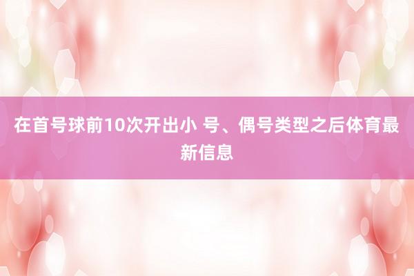 在首号球前10次开出小 号、偶号类型之后体育最新信息