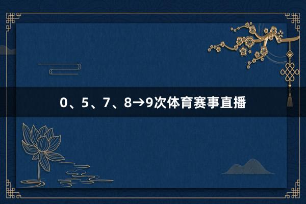 0、5、7、8→9次体育赛事直播