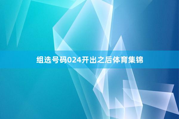组选号码024开出之后体育集锦