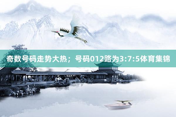 奇数号码走势大热；号码012路为3:7:5体育集锦