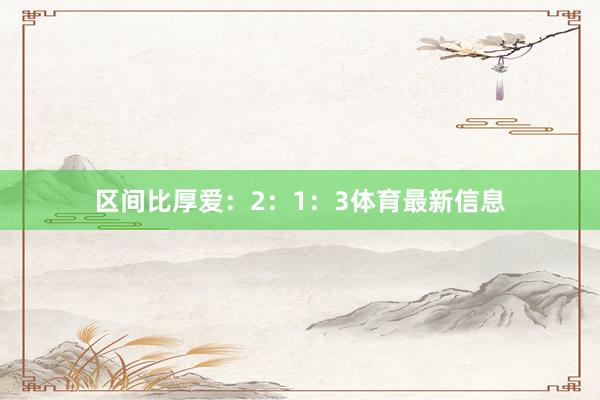 区间比厚爱：2：1：3体育最新信息