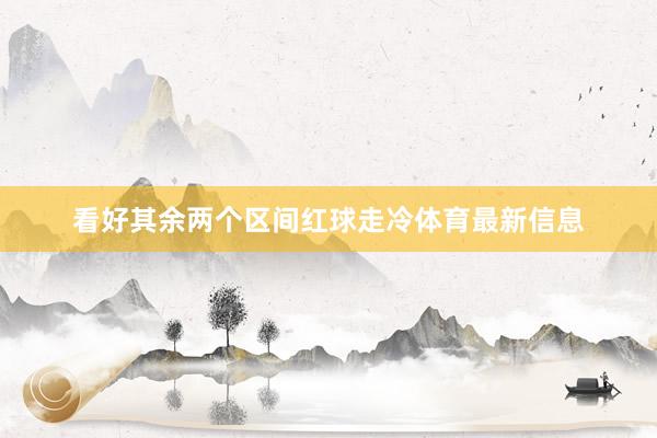 看好其余两个区间红球走冷体育最新信息