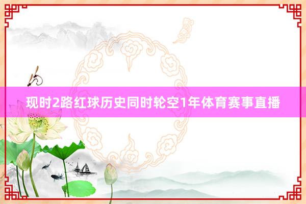 现时2路红球历史同时轮空1年体育赛事直播