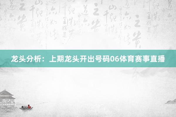 龙头分析：上期龙头开出号码06体育赛事直播