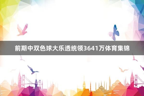 前期中双色球大乐透统领3641万体育集锦