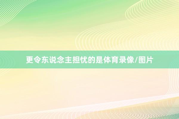 更令东说念主担忧的是体育录像/图片
