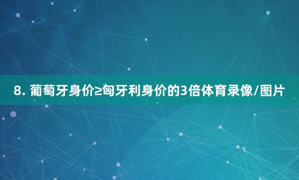 8. 葡萄牙身价≥匈牙利身价的3倍体育录像/图片