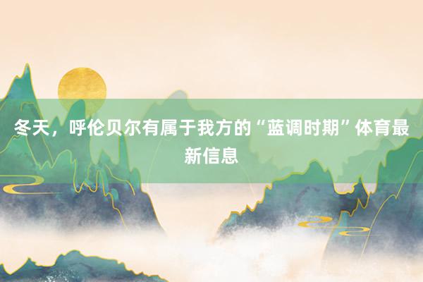 冬天，呼伦贝尔有属于我方的“蓝调时期”体育最新信息