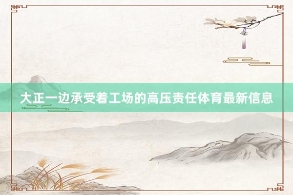 大正一边承受着工场的高压责任体育最新信息