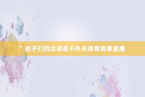 ”孩子们的功课若不外关体育赛事直播