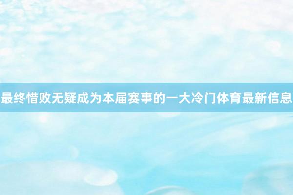 最终惜败无疑成为本届赛事的一大冷门体育最新信息