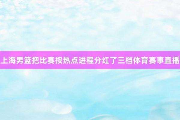 上海男篮把比赛按热点进程分红了三档体育赛事直播