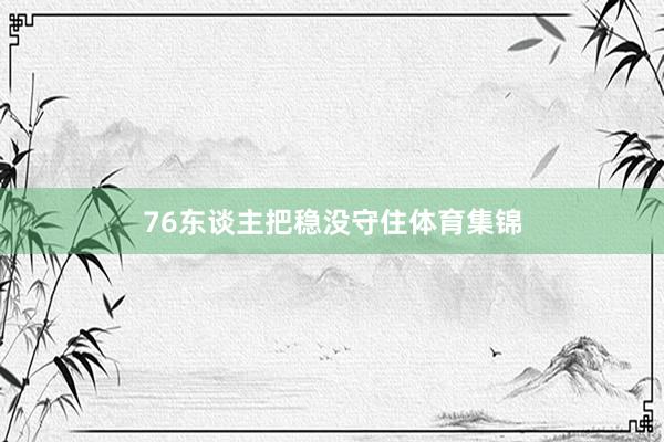 76东谈主把稳没守住体育集锦