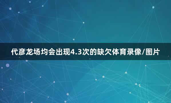 代彦龙场均会出现4.3次的缺欠体育录像/图片