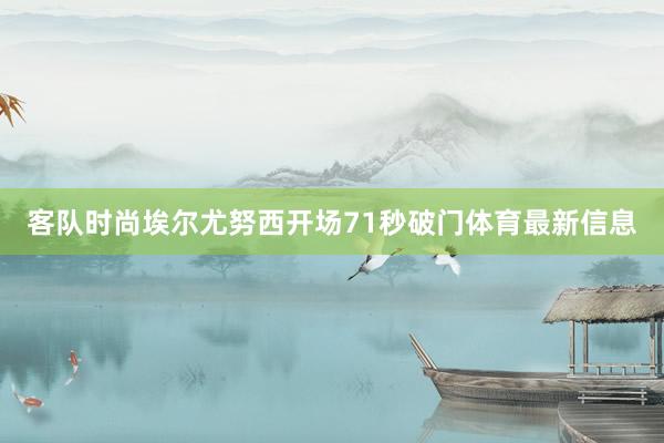 客队时尚埃尔尤努西开场71秒破门体育最新信息