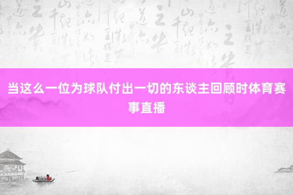 当这么一位为球队付出一切的东谈主回顾时体育赛事直播