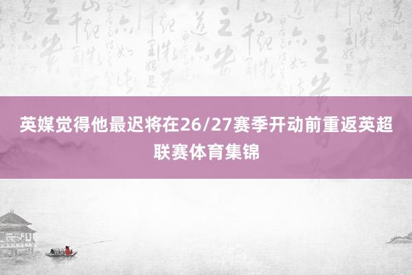 英媒觉得他最迟将在26/27赛季开动前重返英超联赛体育集锦