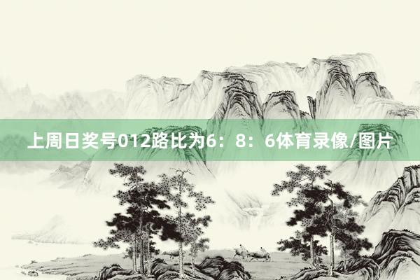 上周日奖号012路比为6：8：6体育录像/图片