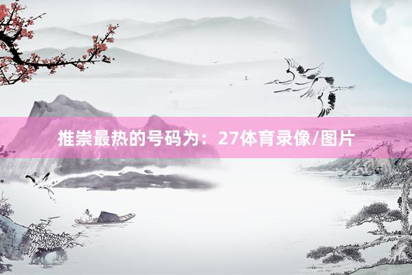 推崇最热的号码为：27体育录像/图片