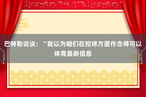 巴特勒说谈:“我以为咱们在控球方面作念得可以体育最新信息