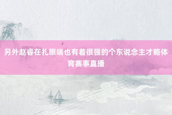 另外赵睿在扎眼端也有着很强的个东说念主才略体育赛事直播