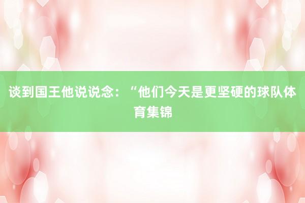 谈到国王他说说念：“他们今天是更坚硬的球队体育集锦