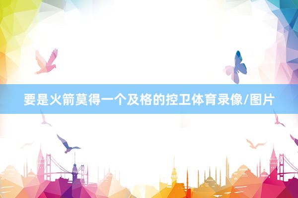 要是火箭莫得一个及格的控卫体育录像/图片