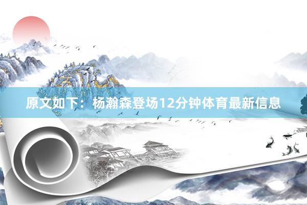 原文如下：杨瀚森登场12分钟体育最新信息