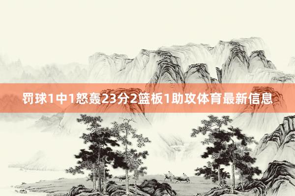 罚球1中1怒轰23分2篮板1助攻体育最新信息