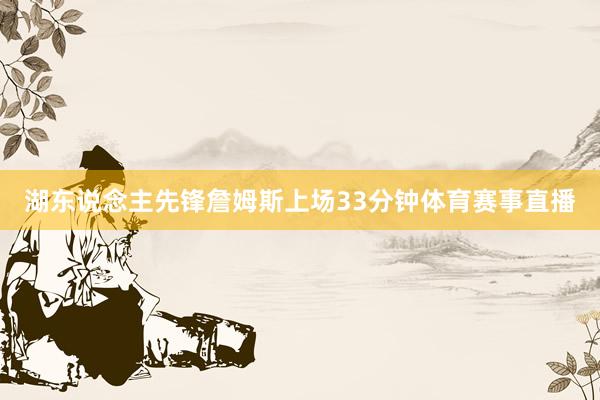 湖东说念主先锋詹姆斯上场33分钟体育赛事直播