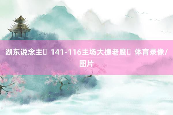湖东说念主￼141-116主场大捷老鹰￼体育录像/图片