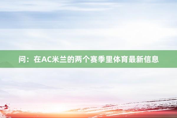 问:在AC米兰的两个赛季里体育最新信息