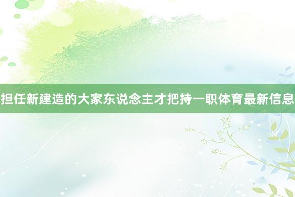 担任新建造的大家东说念主才把持一职体育最新信息