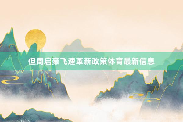 但周启豪飞速革新政策体育最新信息