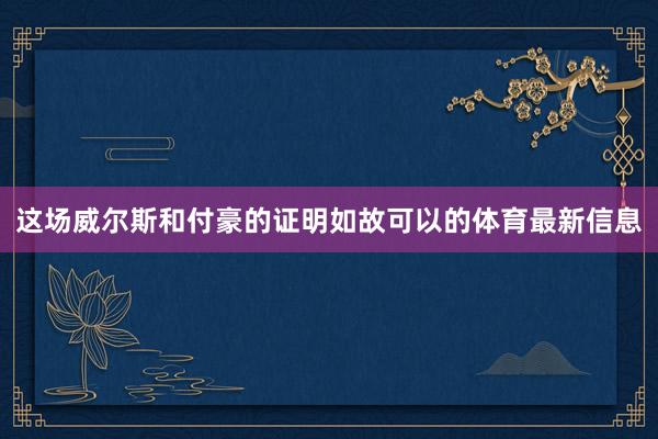这场威尔斯和付豪的证明如故可以的体育最新信息
