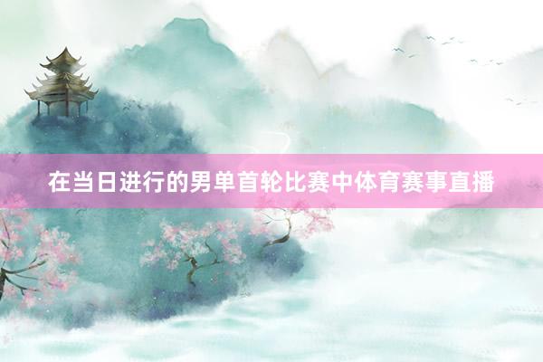 在当日进行的男单首轮比赛中体育赛事直播