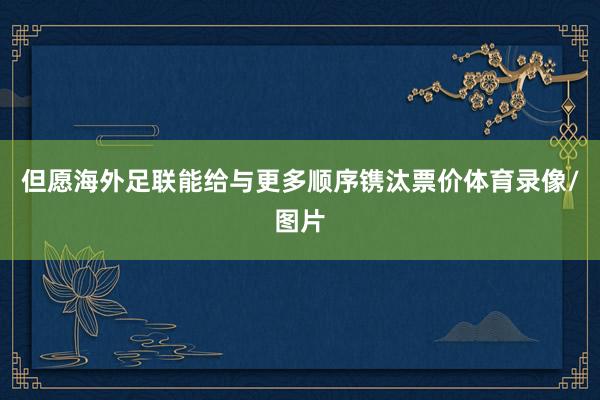 但愿海外足联能给与更多顺序镌汰票价体育录像/图片