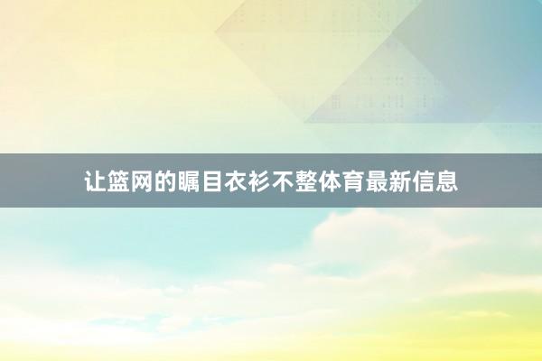 让篮网的瞩目衣衫不整体育最新信息