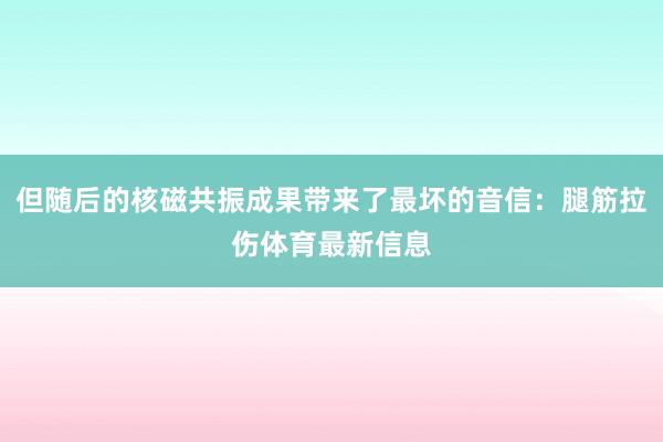 但随后的核磁共振成果带来了最坏的音信：腿筋拉伤体育最新信息
