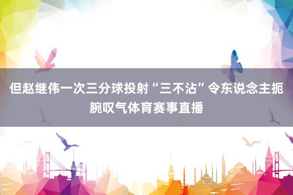 但赵继伟一次三分球投射“三不沾”令东说念主扼腕叹气体育赛事直播