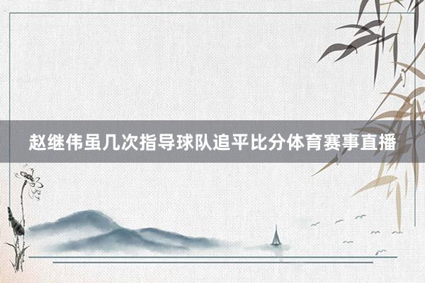 赵继伟虽几次指导球队追平比分体育赛事直播