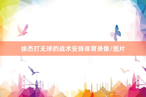 徐杰打无球的战术安排体育录像/图片