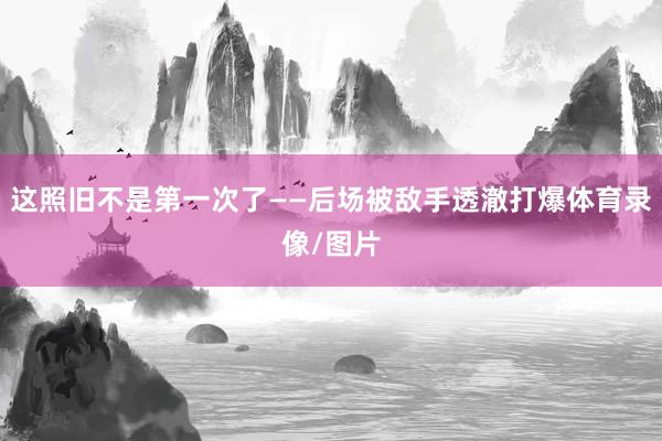 这照旧不是第一次了——后场被敌手透澈打爆体育录像/图片