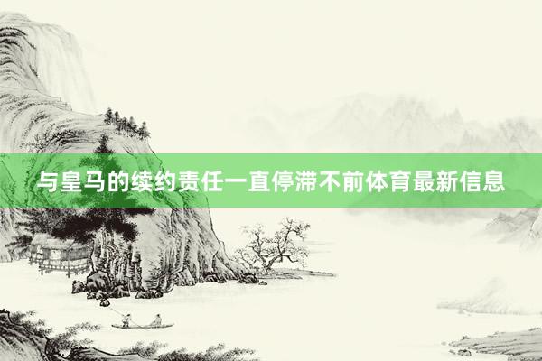 与皇马的续约责任一直停滞不前体育最新信息