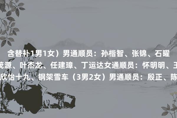 含替补1男1女）男通顺员：孙楷智、张锦、石曜隆、安泰、李纯键、姜茂源、叶杰龙、任建璋、丁运达女通顺员：怀明明、王璇、应清、王瑜、王欣怡十九、钢架雪车（3男2女）男通顺员：殷正、陈文浩、林勤炜女通顺员：赵丹、梁雨欣二十、雪橇（3男3女）男通顺员：鲍振宇、居巴依·赛克依、侯硕女通顺员：王沛宣、古丽洁乃提·阿迪克尤木、赵佳颖（东说念主民日报）体育录像/图片