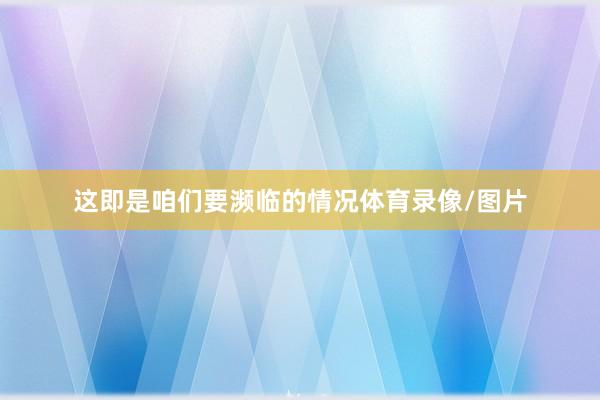 这即是咱们要濒临的情况体育录像/图片