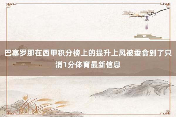 巴塞罗那在西甲积分榜上的提升上风被蚕食到了只消1分体育最新信息