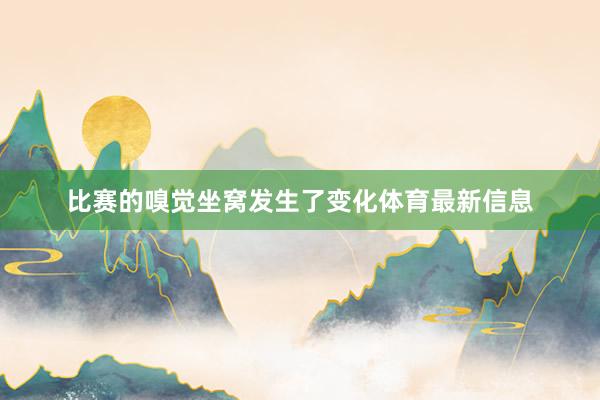比赛的嗅觉坐窝发生了变化体育最新信息
