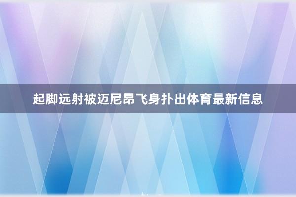 起脚远射被迈尼昂飞身扑出体育最新信息